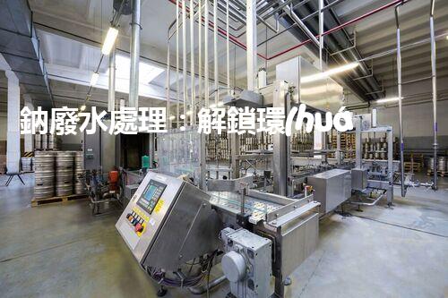鈉廢水處理：解鎖環(huán)境保護(hù)新方案！